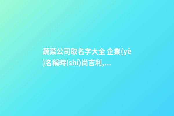 蔬菜公司取名字大全 企業(yè)名稱時(shí)尚吉利,起名之家
